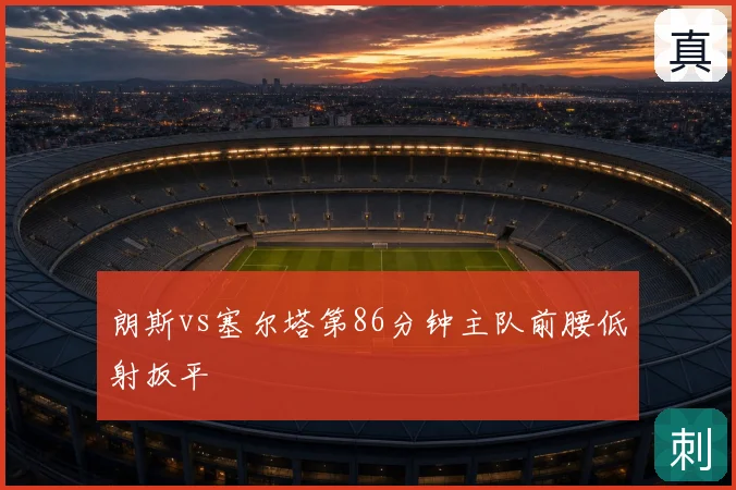 朗斯vs塞尔塔第86分钟主队前腰低射扳平