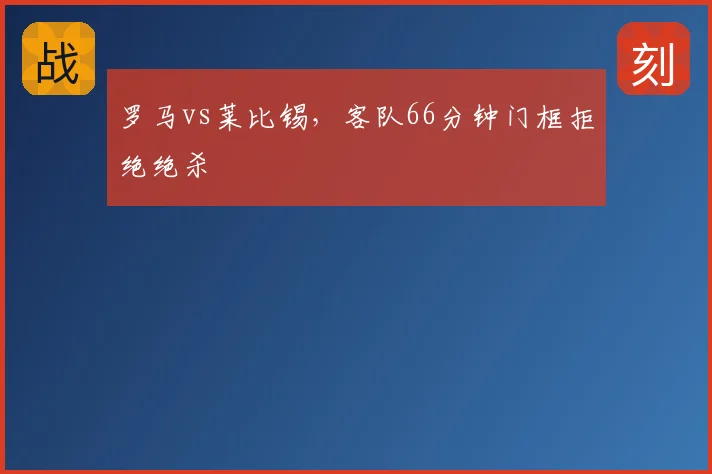 罗马vs莱比锡,客队66分钟门框拒绝绝杀