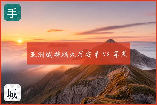亚洲城游戏大厅安卓 vs 苹果