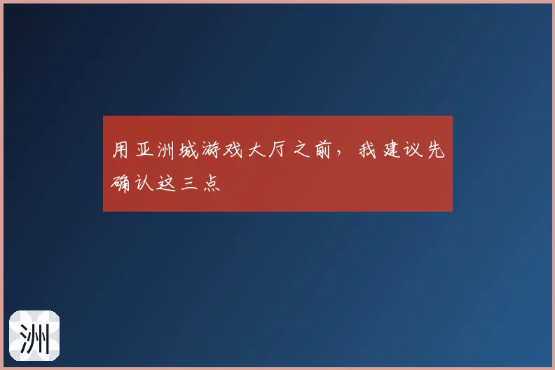 用亚洲城游戏大厅之前，我建议先确认这三点
