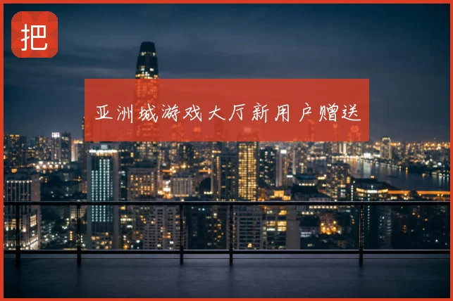 亚洲城游戏大厅新用户赠送