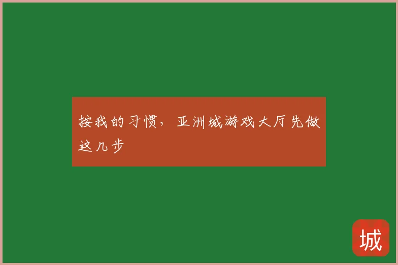 按我的习惯,亚洲城游戏大厅先做这几步