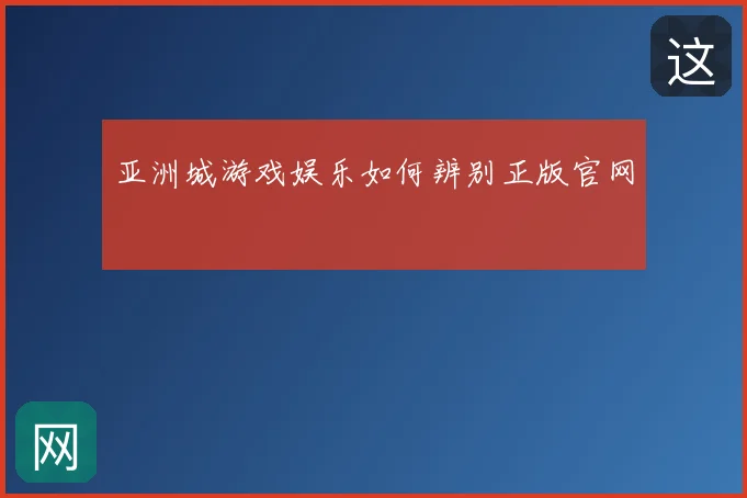 亚洲城游戏娱乐如何辨别正版官网